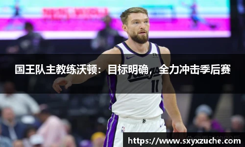 国王队主教练沃顿：目标明确，全力冲击季后赛